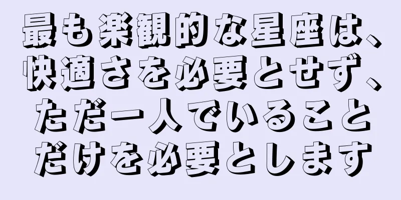 最も楽観的な星座は、快適さを必要とせず、ただ一人でいることだけを必要とします