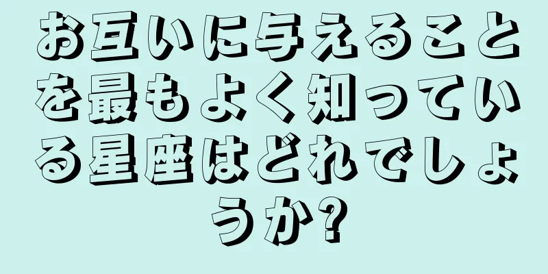 お互いに与えることを最もよく知っている星座はどれでしょうか?