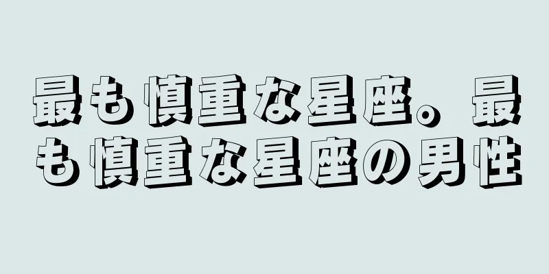 最も慎重な星座。最も慎重な星座の男性