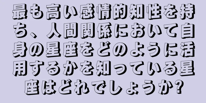 最も高い感情的知性を持ち、人間関係において自身の星座をどのように活用するかを知っている星座はどれでしょうか?