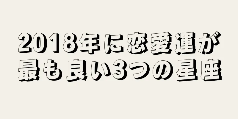 2018年に恋愛運が最も良い3つの星座