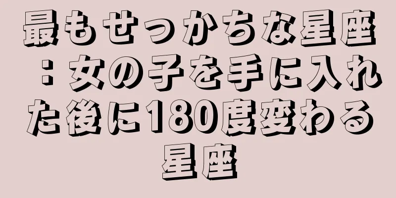 最もせっかちな星座：女の子を手に入れた後に180度変わる星座