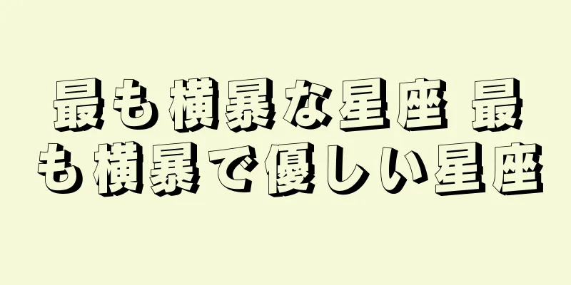最も横暴な星座 最も横暴で優しい星座
