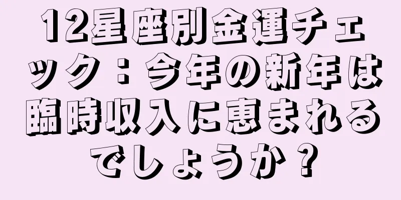 12星座別金運チェック：今年の新年は臨時収入に恵まれるでしょうか？