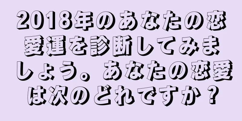 2018年のあなたの恋愛運を診断してみましょう。あなたの恋愛は次のどれですか？