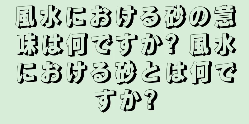 風水における砂の意味は何ですか? 風水における砂とは何ですか?
