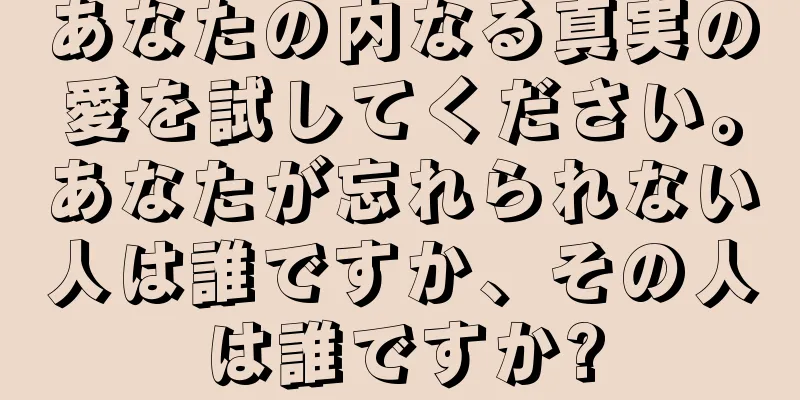 あなたの内なる真実の愛を試してください。あなたが忘れられない人は誰ですか、その人は誰ですか?