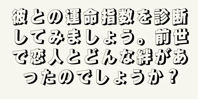 彼との運命指数を診断してみましょう。前世で恋人とどんな絆があったのでしょうか？