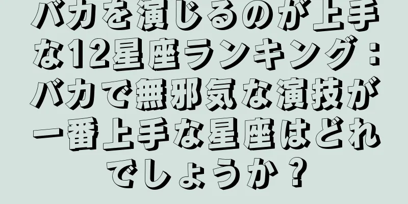 バカを演じるのが上手な12星座ランキング：バカで無邪気な演技が一番上手な星座はどれでしょうか？