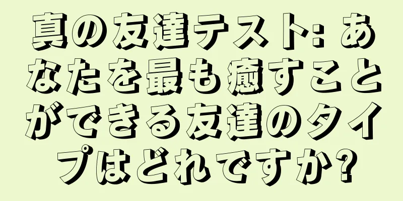 真の友達テスト: あなたを最も癒すことができる友達のタイプはどれですか?