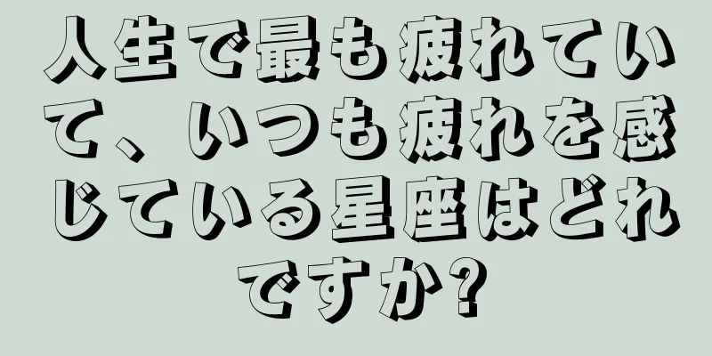人生で最も疲れていて、いつも疲れを感じている星座はどれですか?