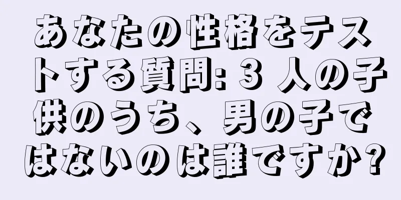 あなたの性格をテストする質問: 3 人の子供のうち、男の子ではないのは誰ですか?