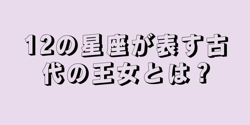 12の星座が表す古代の王女とは？