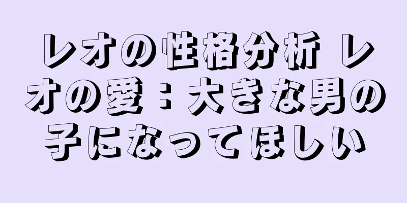 レオの性格分析 レオの愛：大きな男の子になってほしい