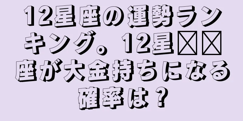 12星座の運勢ランキング。12星​​座が大金持ちになる確率は？
