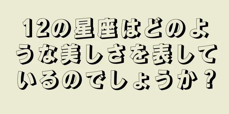 12の星座はどのような美しさを表しているのでしょうか？