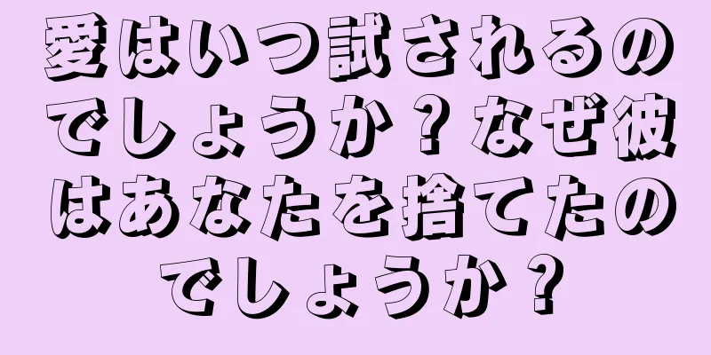 愛はいつ試されるのでしょうか？なぜ彼はあなたを捨てたのでしょうか？