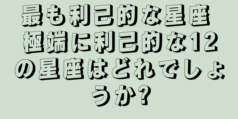 最も利己的な星座 極端に利己的な12の星座はどれでしょうか?