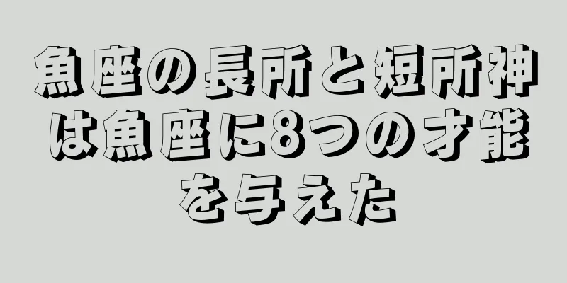 魚座の長所と短所神は魚座に8つの才能を与えた