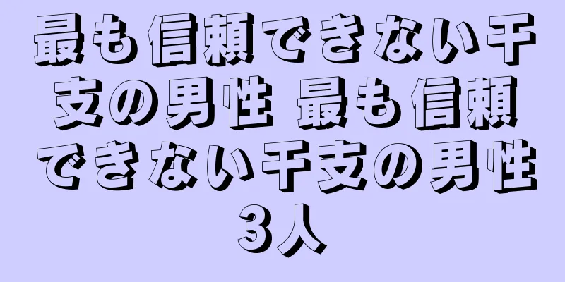 最も信頼できない干支の男性 最も信頼できない干支の男性3人