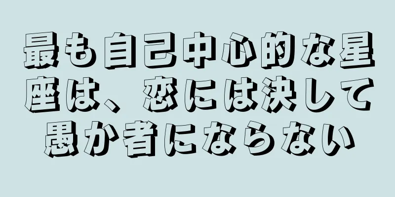 最も自己中心的な星座は、恋には決して愚か者にならない