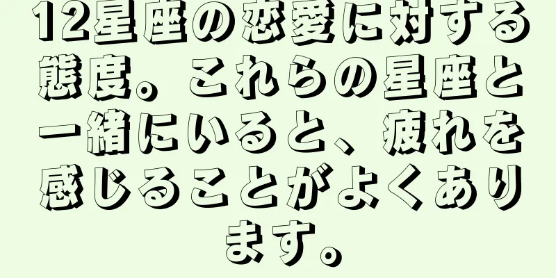 12星座の恋愛に対する態度。これらの星座と一緒にいると、疲れを感じることがよくあります。