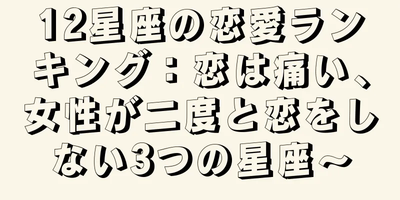 12星座の恋愛ランキング：恋は痛い、女性が二度と恋をしない3つの星座～