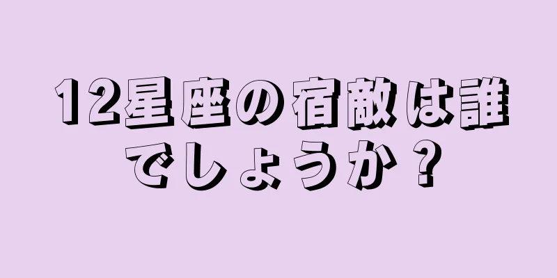 12星座の宿敵は誰でしょうか？