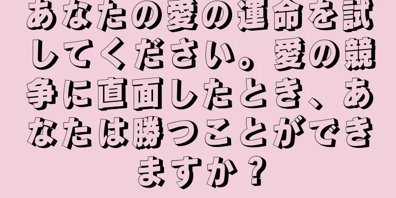あなたの愛の運命を試してください。愛の競争に直面したとき、あなたは勝つことができますか？