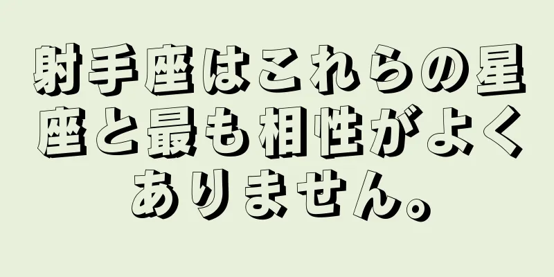 射手座はこれらの星座と最も相性がよくありません。