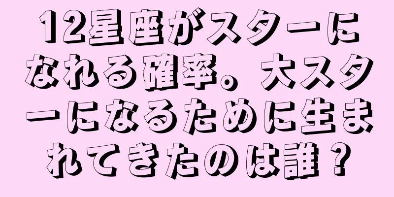 12星座がスターになれる確率。大スターになるために生まれてきたのは誰？
