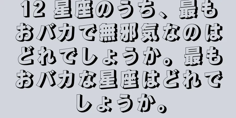 12 星座のうち、最もおバカで無邪気なのはどれでしょうか。最もおバカな星座はどれでしょうか。