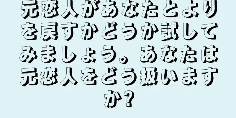 元恋人があなたとよりを戻すかどうか試してみましょう。あなたは元恋人をどう扱いますか?