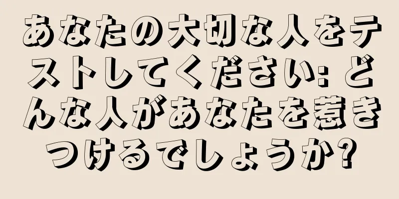 あなたの大切な人をテストしてください: どんな人があなたを惹きつけるでしょうか?