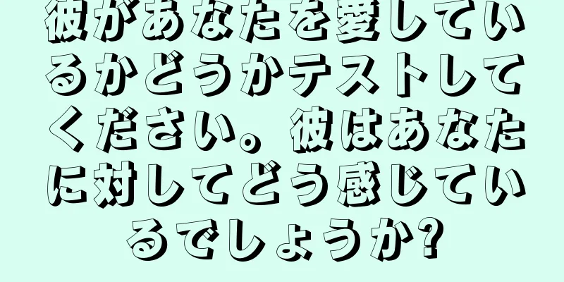 彼があなたを愛しているかどうかテストしてください。彼はあなたに対してどう感じているでしょうか?