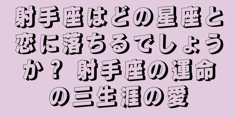 射手座はどの星座と恋に落ちるでしょうか？ 射手座の運命の三生涯の愛