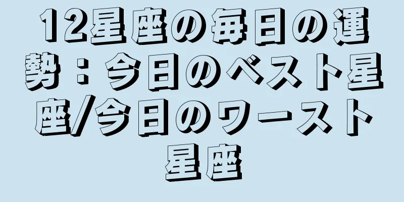 12星座の毎日の運勢：今日のベスト星座/今日のワースト星座