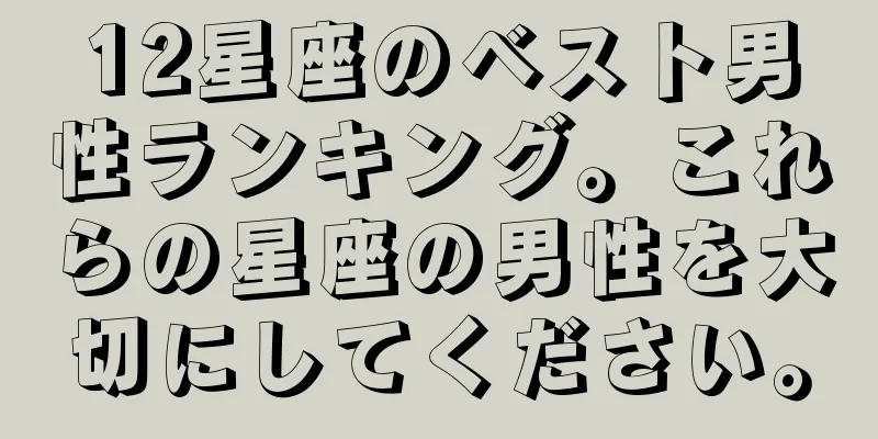 12星座のベスト男性ランキング。これらの星座の男性を大切にしてください。