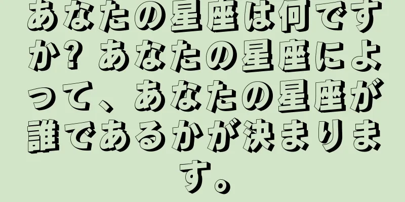 あなたの星座は何ですか? あなたの星座によって、あなたの星座が誰であるかが決まります。