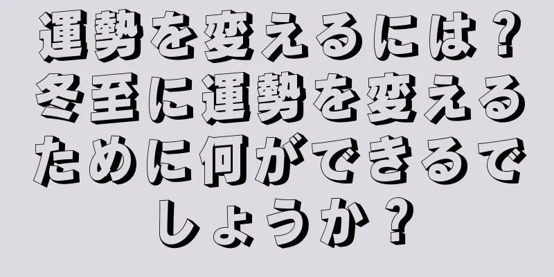 運勢を変えるには？冬至に運勢を変えるために何ができるでしょうか？