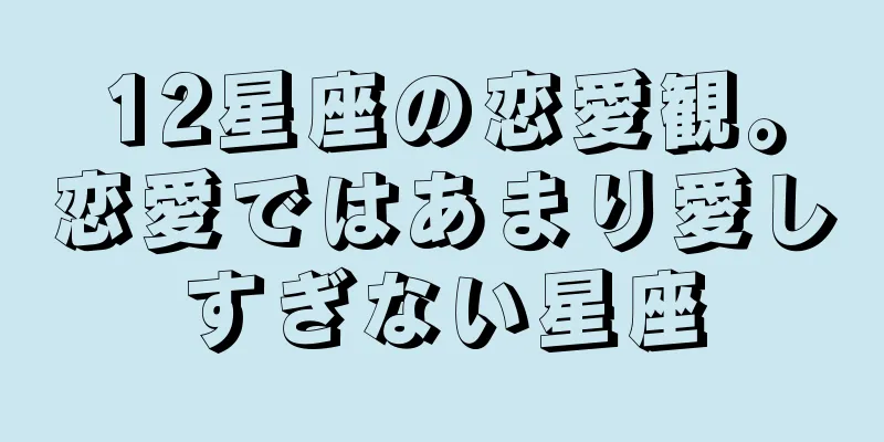 12星座の恋愛観。恋愛ではあまり愛しすぎない星座