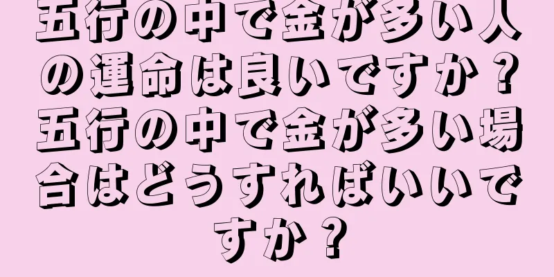 五行の中で金が多い人の運命は良いですか？五行の中で金が多い場合はどうすればいいですか？