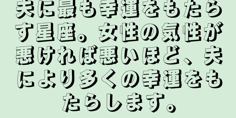 夫に最も幸運をもたらす星座。女性の気性が悪ければ悪いほど、夫により多くの幸運をもたらします。