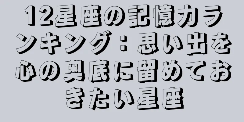 12星座の記憶力ランキング：思い出を心の奥底に留めておきたい星座