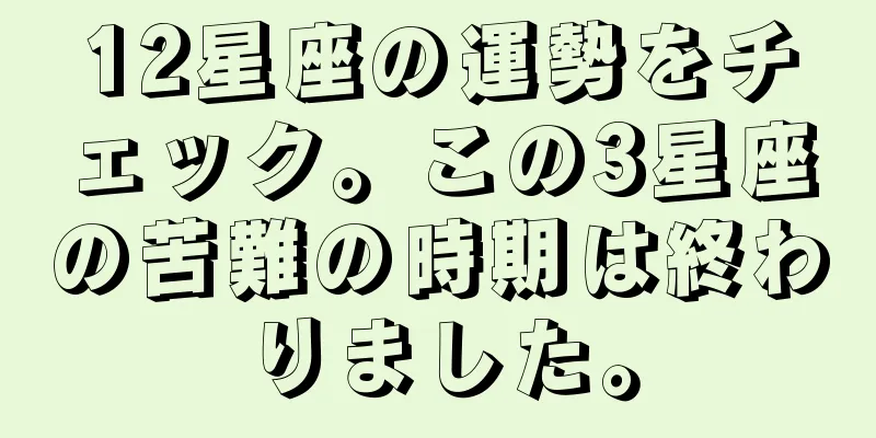 12星座の運勢をチェック。この3星座の苦難の時期は終わりました。