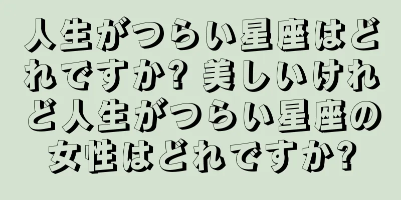 人生がつらい星座はどれですか? 美しいけれど人生がつらい星座の女性はどれですか?