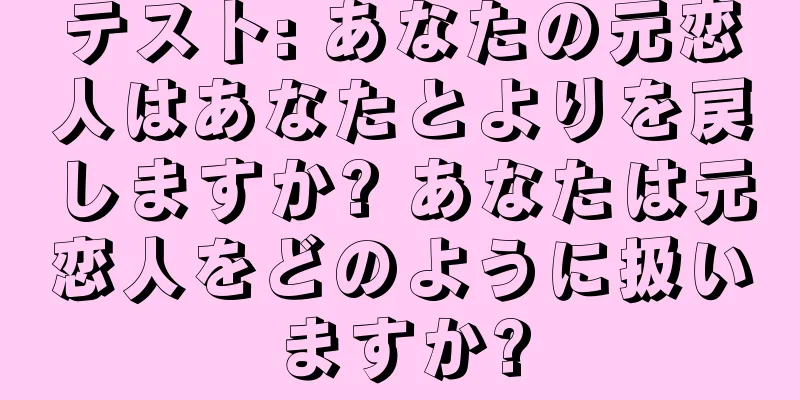 テスト: あなたの元恋人はあなたとよりを戻しますか? あなたは元恋人をどのように扱いますか?