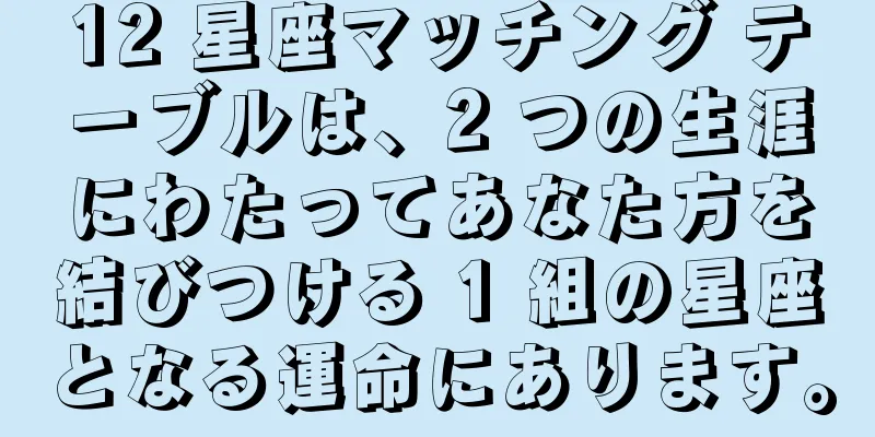 12 星座マッチング テーブルは、2 つの生涯にわたってあなた方を結びつける 1 組の星座となる運命にあります。