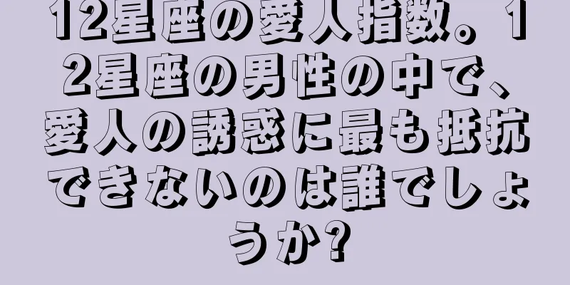 12星座の愛人指数。12星座の男性の中で、愛人の誘惑に最も抵抗できないのは誰でしょうか?