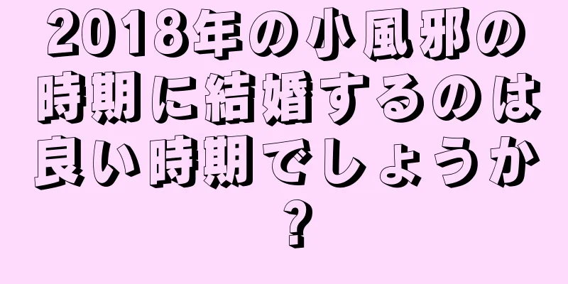 2018年の小風邪の時期に結婚するのは良い時期でしょうか？